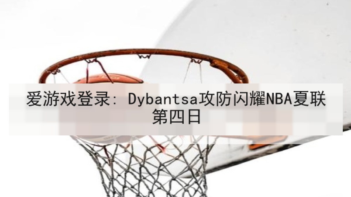 爱游戏登录: Dybantsa攻防闪耀NBA夏联第四日