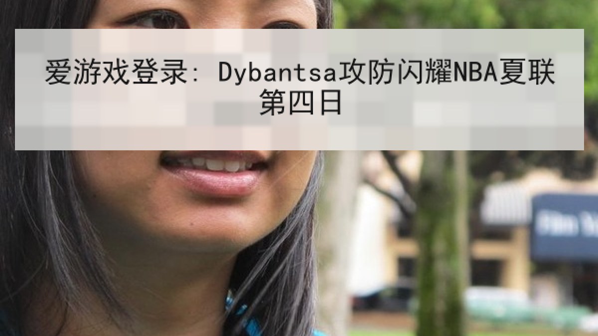 爱游戏登录: Dybantsa攻防闪耀NBA夏联第四日