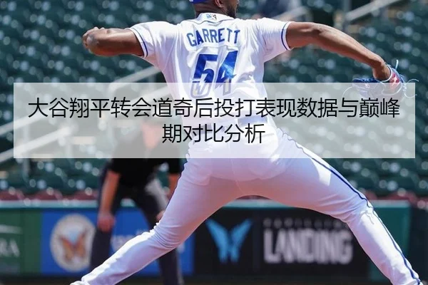大谷翔平转会道奇后投打表现数据与巅峰期对比分析