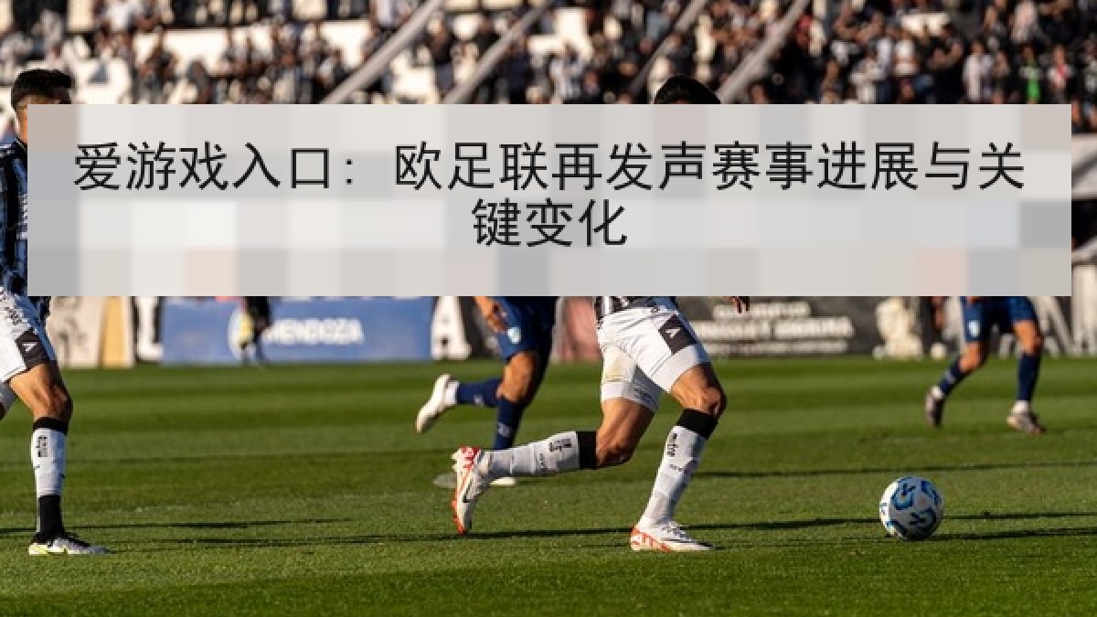 爱游戏入口: 欧足联再发声赛事进展与关键变化