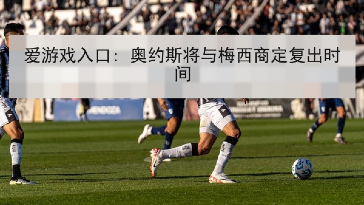 爱游戏入口: 奥约斯将与梅西商定复出时间