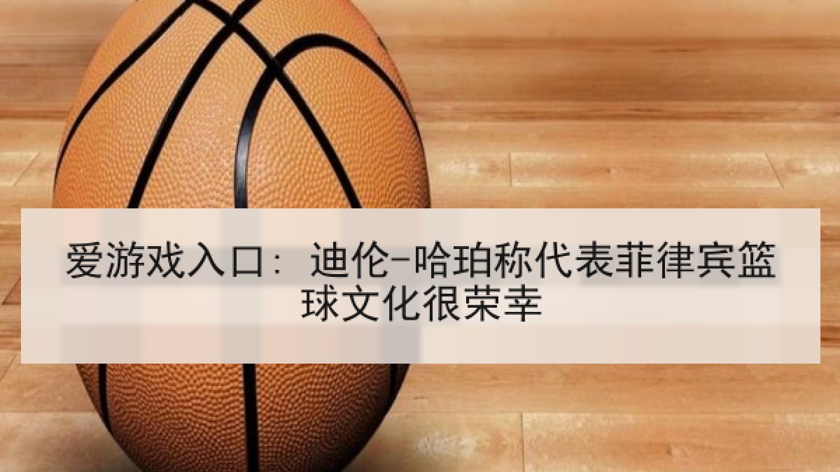 爱游戏入口: 迪伦-哈珀称代表菲律宾篮球文化很荣幸
