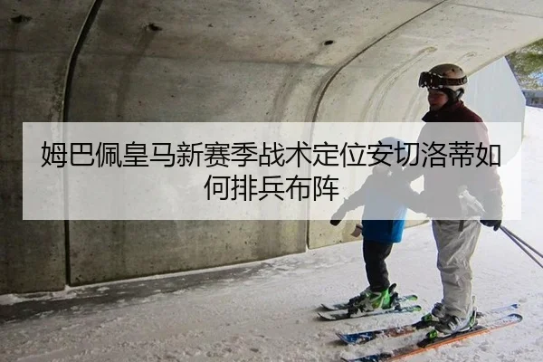 姆巴佩皇马新赛季战术定位安切洛蒂如何排兵布阵
