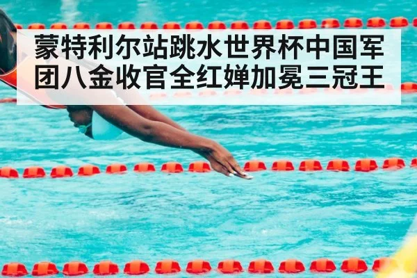 蒙特利尔站跳水世界杯中国军团八金收官全红婵加冕三冠王