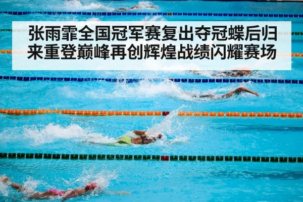 张雨霏全国冠军赛复出夺冠蝶后归来重登巅峰再创辉煌战绩闪耀赛场
