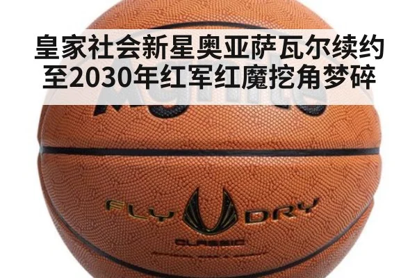 皇家社会新星奥亚萨瓦尔续约至2030年红军红魔挖角梦碎