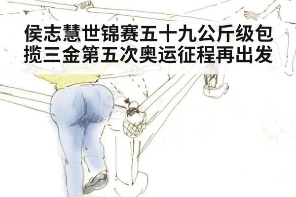 侯志慧世锦赛五十九公斤级包揽三金第五次奥运征程再出发