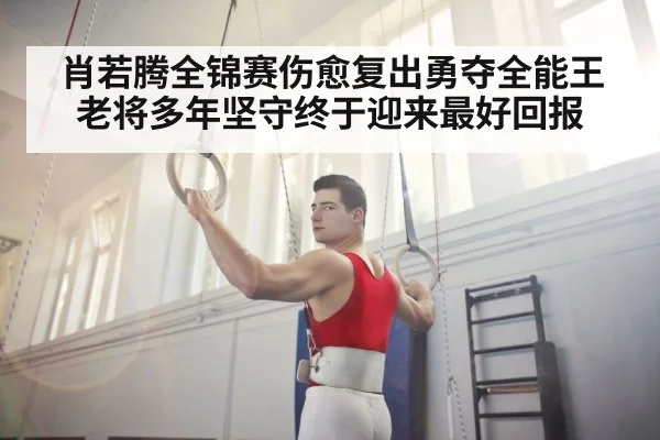 肖若腾全锦赛伤愈复出勇夺全能王 老将多年坚守终于迎来最好回报